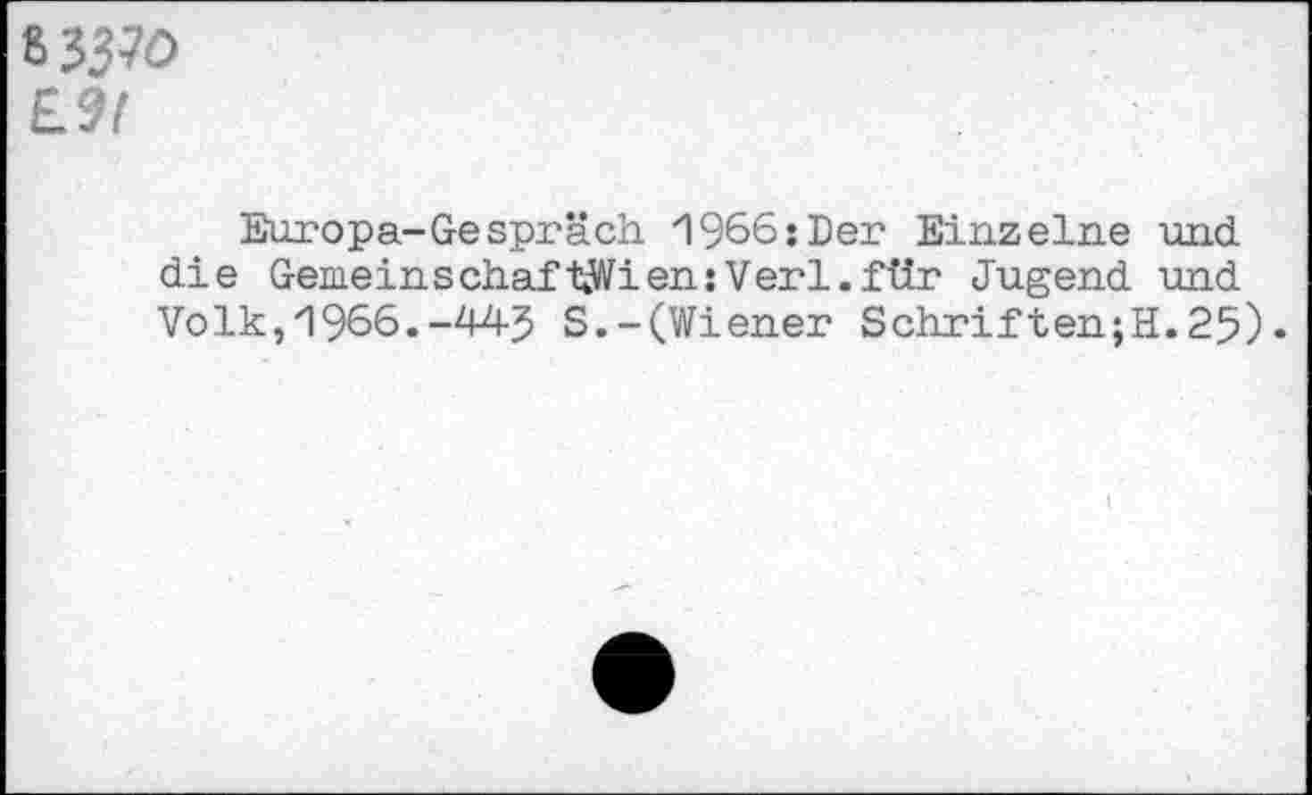 ﻿633^0 £9/
Europa-Gespräch 1966:Der Einzelne und die GemeinschaftWien:Verl.für Jugend und Volk, 1966.-44-5 S.-(Wiener Schriften;H.25)•